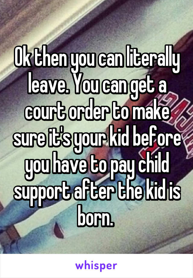 Ok then you can literally leave. You can get a court order to make sure it's your kid before you have to pay child support after the kid is born. 