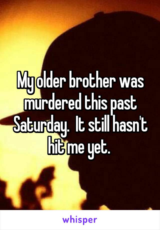 My older brother was murdered this past Saturday.  It still hasn't hit me yet. 