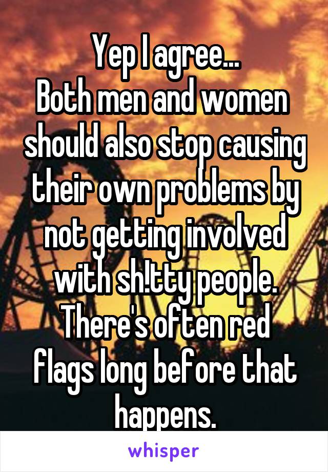 Yep I agree...
Both men and women  should also stop causing their own problems by not getting involved with sh!tty people.
There's often red flags long before that happens.