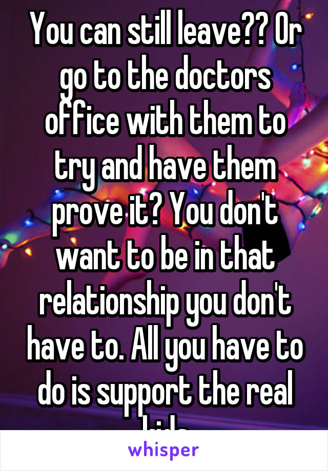 You can still leave?? Or go to the doctors office with them to try and have them prove it? You don't want to be in that relationship you don't have to. All you have to do is support the real kids