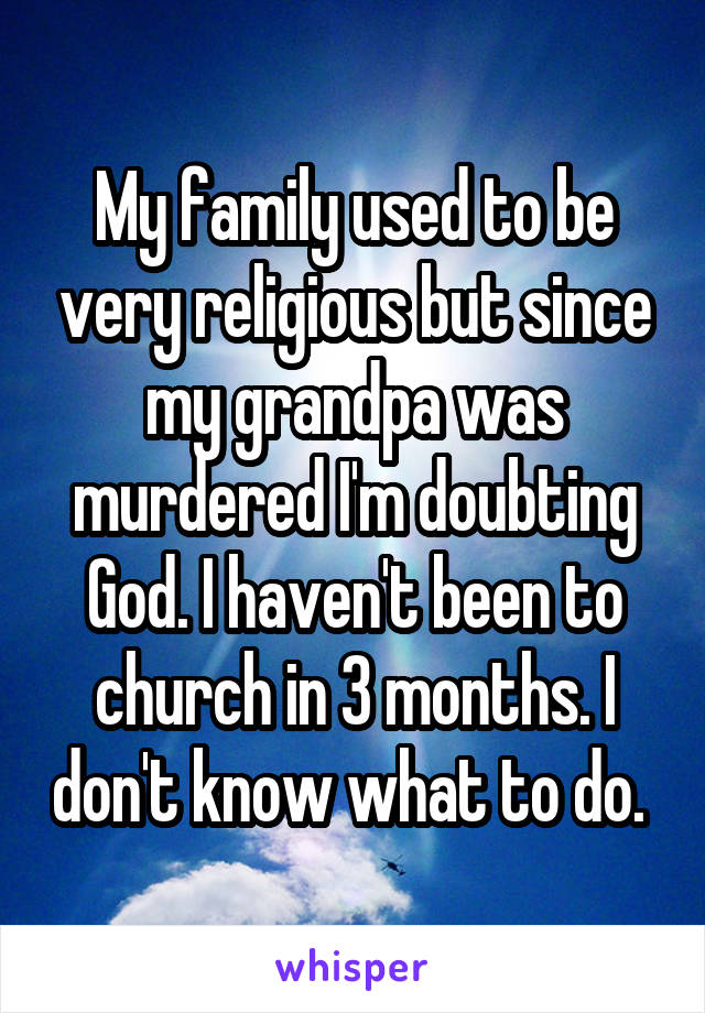 My family used to be very religious but since my grandpa was murdered I'm doubting God. I haven't been to church in 3 months. I don't know what to do. 