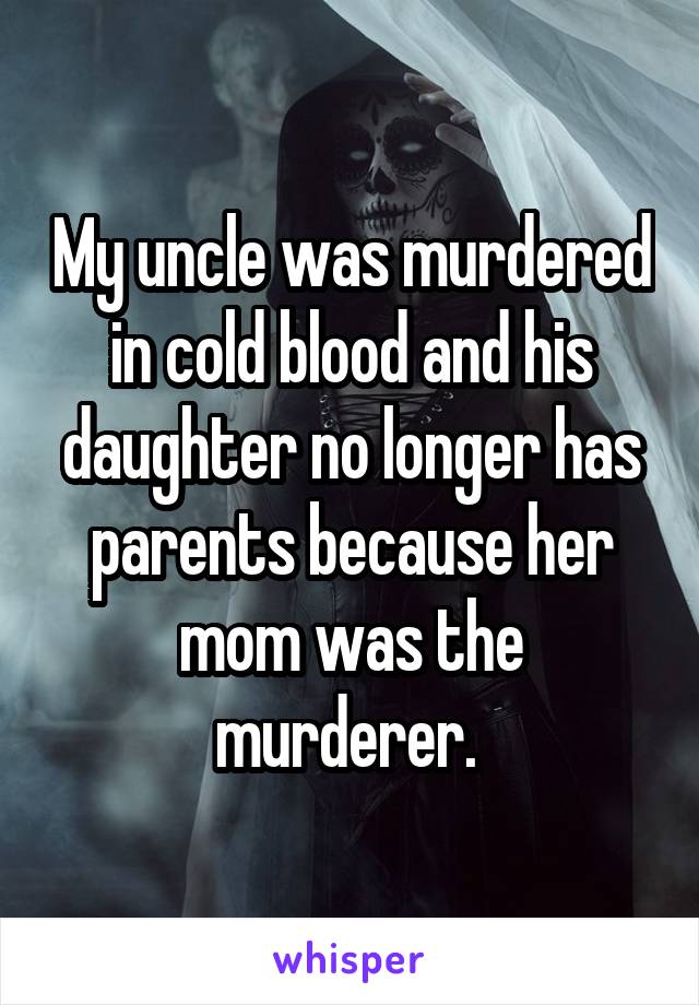 My uncle was murdered in cold blood and his daughter no longer has parents because her mom was the murderer. 
