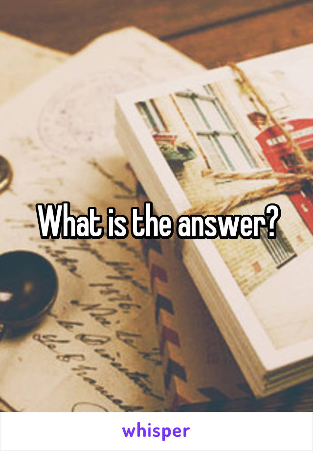 What is the answer?