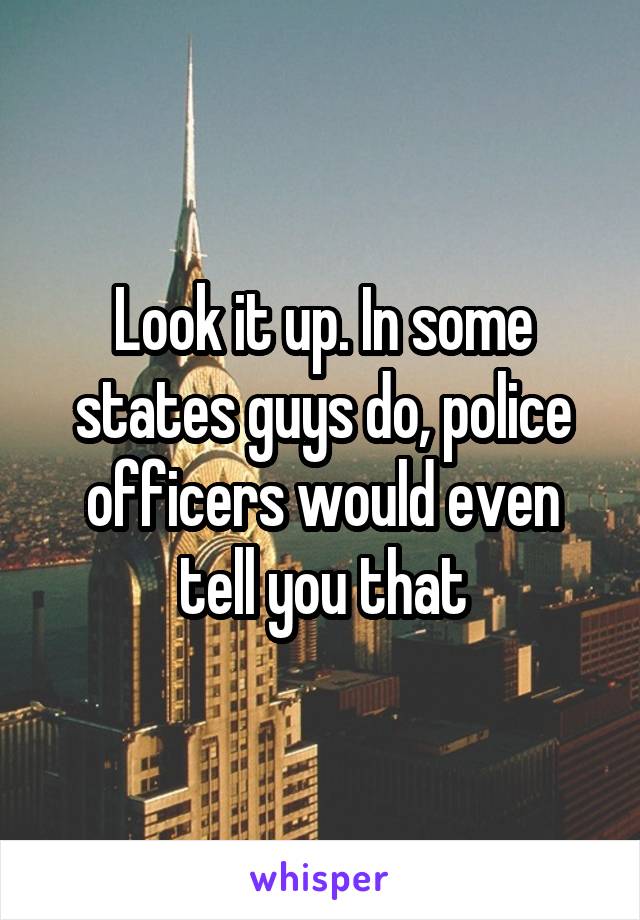 Look it up. In some states guys do, police officers would even tell you that