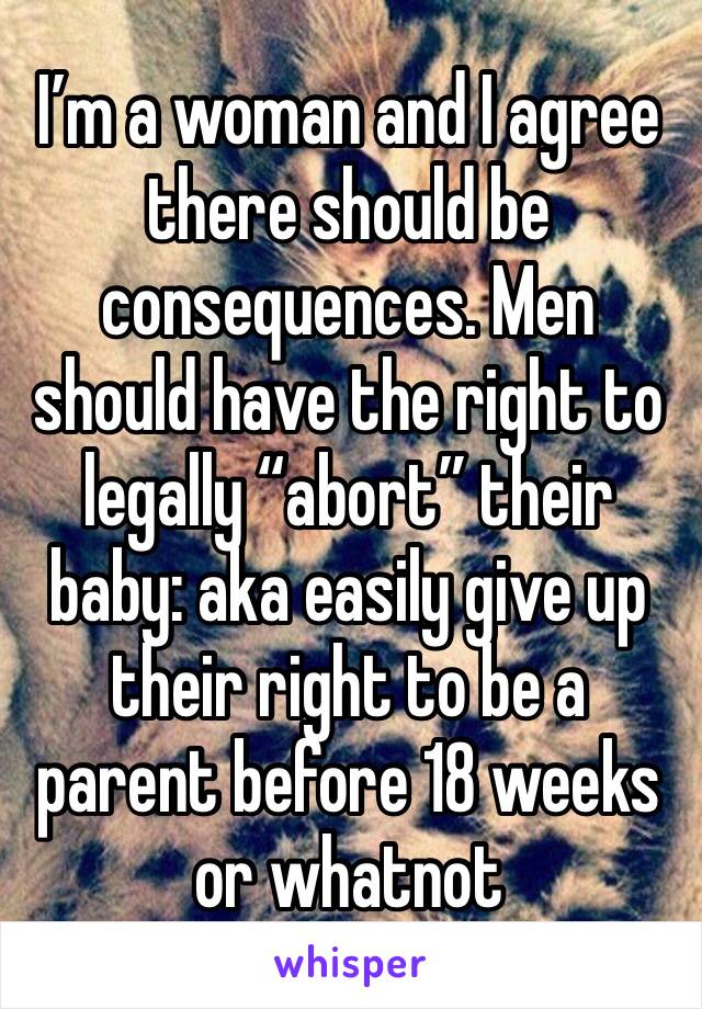 I’m a woman and I agree there should be consequences. Men should have the right to legally “abort” their baby: aka easily give up their right to be a parent before 18 weeks or whatnot