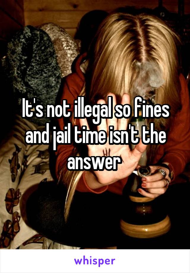 It's not illegal so fines and jail time isn't the answer 