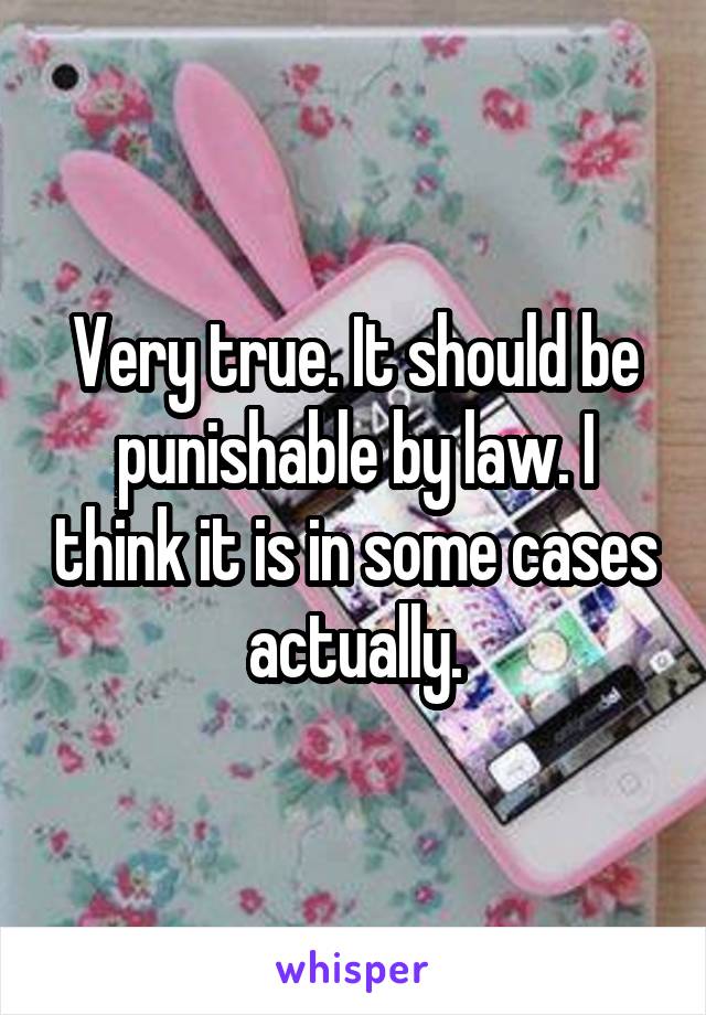 Very true. It should be punishable by law. I think it is in some cases actually.