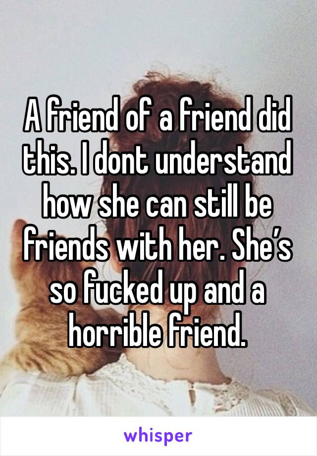 A friend of a friend did this. I dont understand how she can still be friends with her. She’s so fucked up and a horrible friend. 