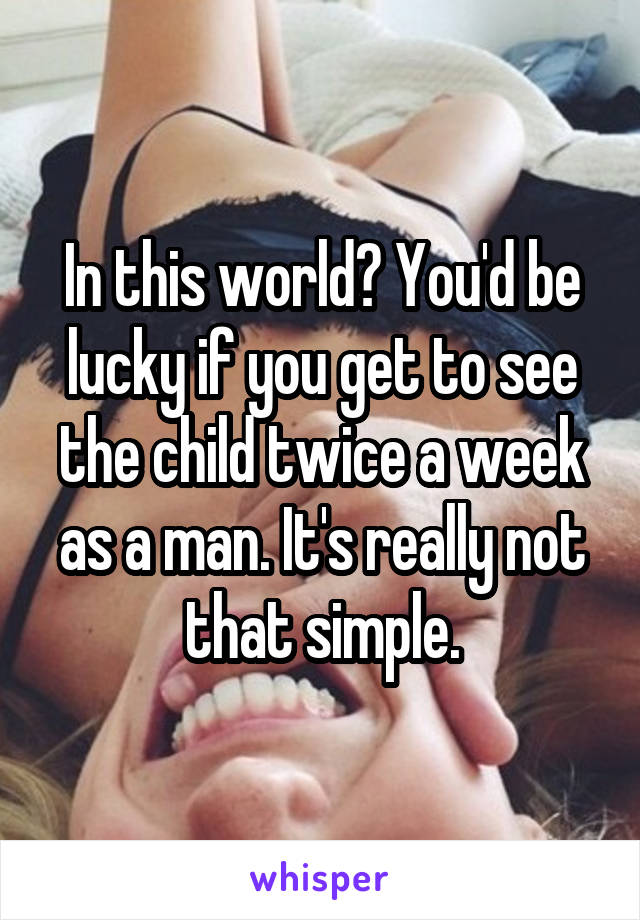 In this world? You'd be lucky if you get to see the child twice a week as a man. It's really not that simple.