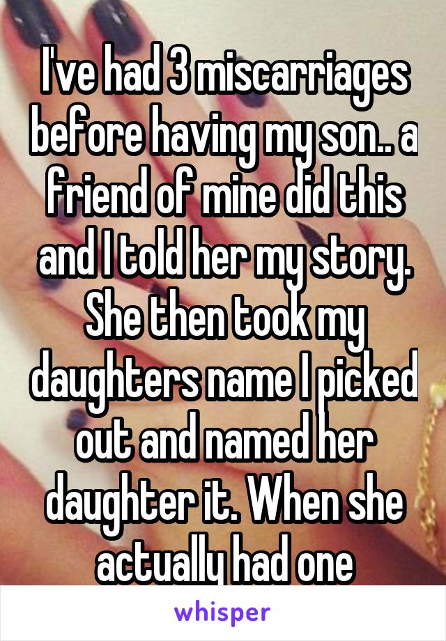 I've had 3 miscarriages before having my son.. a friend of mine did this and I told her my story. She then took my daughters name I picked out and named her daughter it. When she actually had one