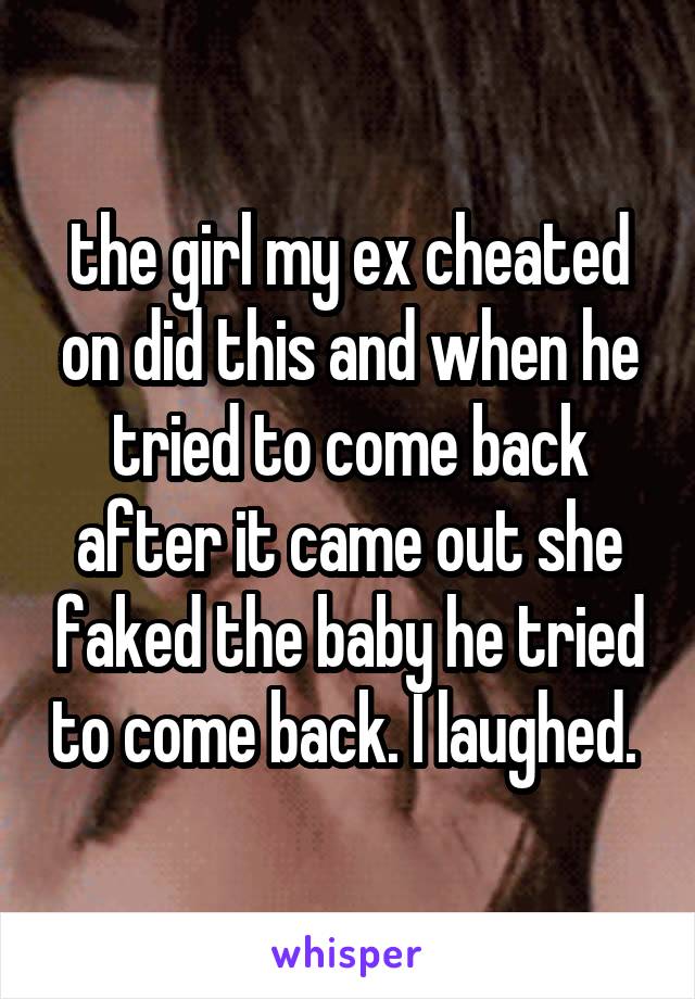 the girl my ex cheated on did this and when he tried to come back after it came out she faked the baby he tried to come back. I laughed. 