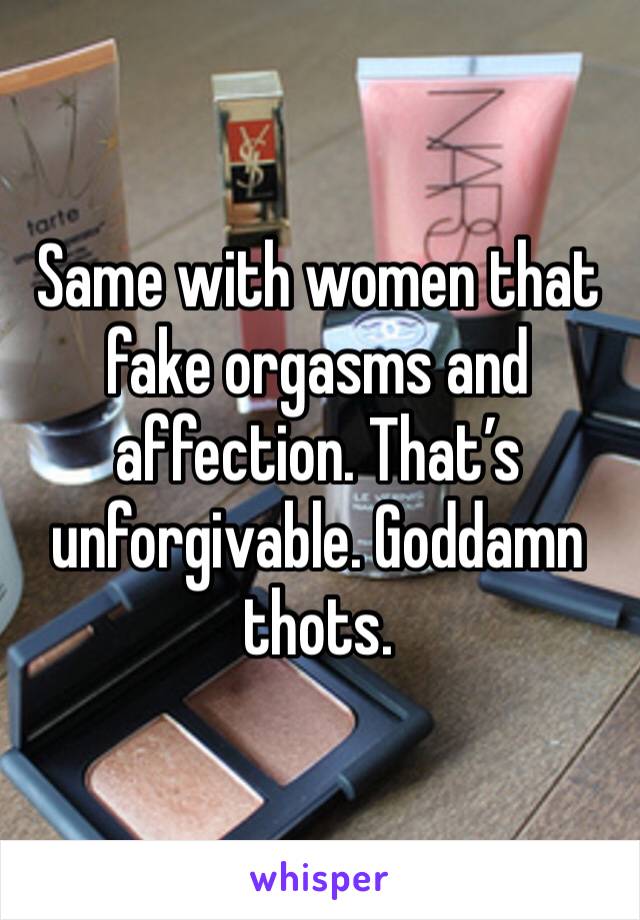 Same with women that fake orgasms and affection. That’s unforgivable. Goddamn thots.