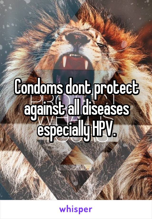 Condoms dont protect against all diseases especially HPV.