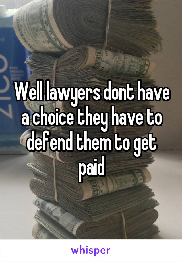 Well lawyers dont have a choice they have to defend them to get paid