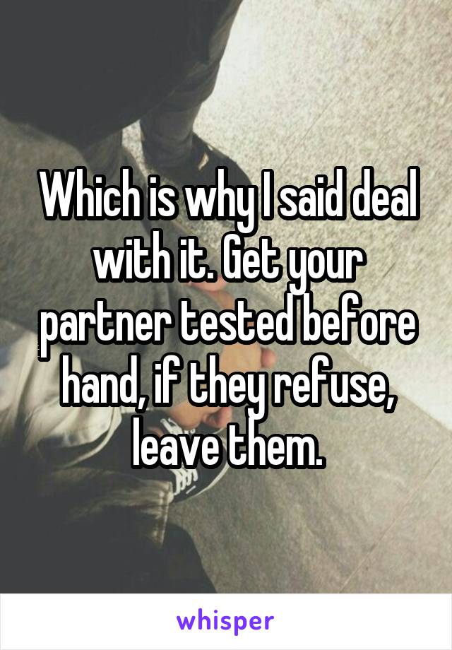 Which is why I said deal with it. Get your partner tested before hand, if they refuse, leave them.