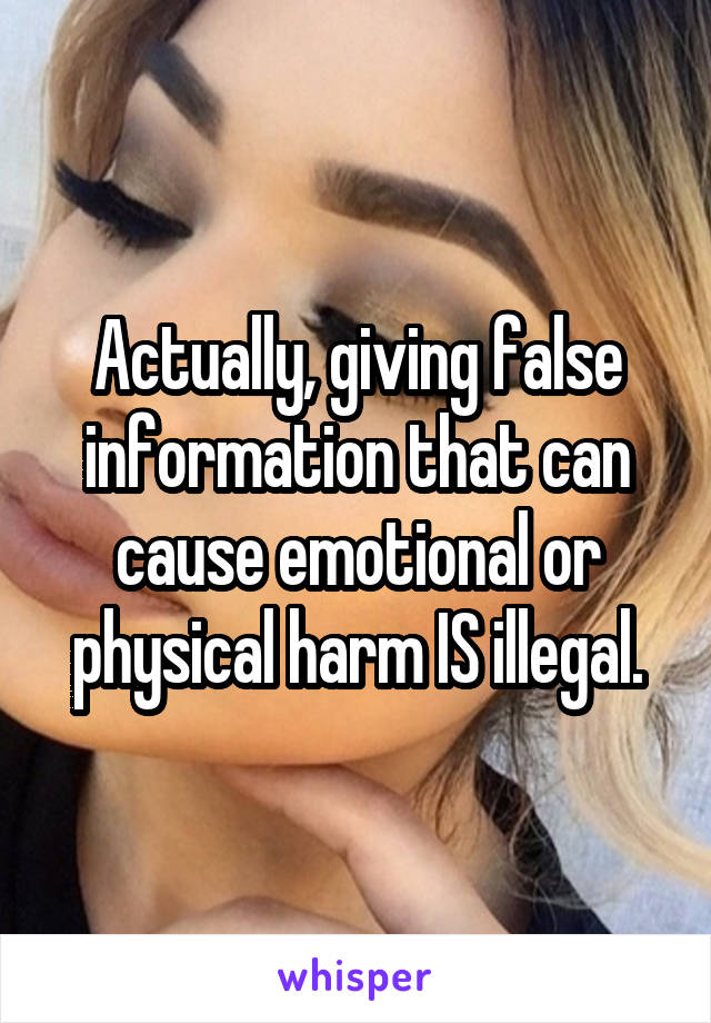 Actually, giving false information that can cause emotional or physical harm IS illegal.