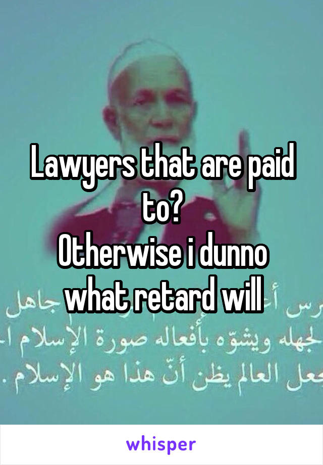 Lawyers that are paid to?
Otherwise i dunno what retard will