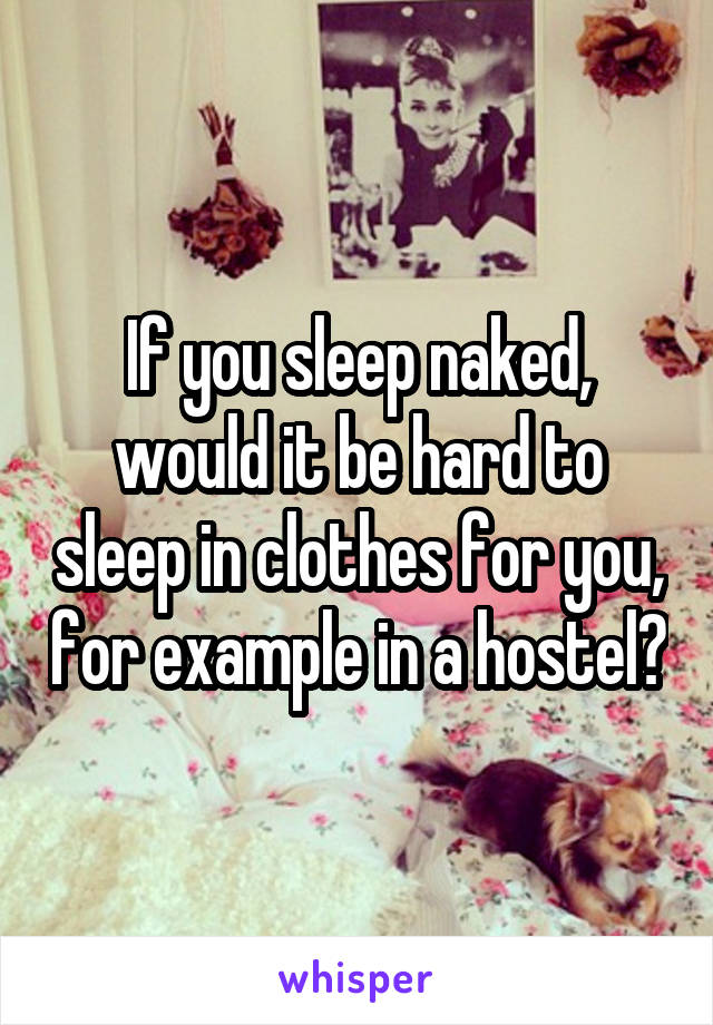 If you sleep naked, would it be hard to sleep in clothes for you, for example in a hostel?