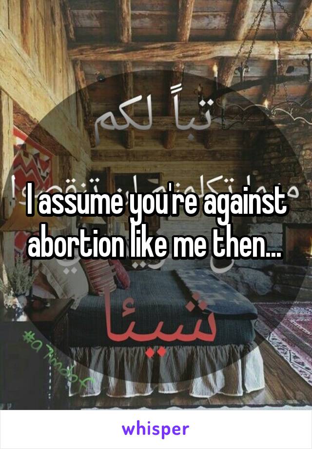 I assume you're against abortion like me then... 