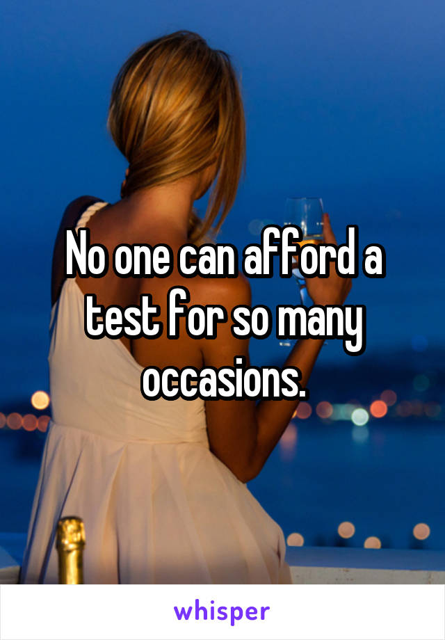 No one can afford a test for so many occasions.