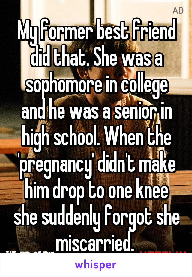 My former best friend did that. She was a sophomore in college and he was a senior in high school. When the 'pregnancy' didn't make him drop to one knee she suddenly forgot she miscarried. 