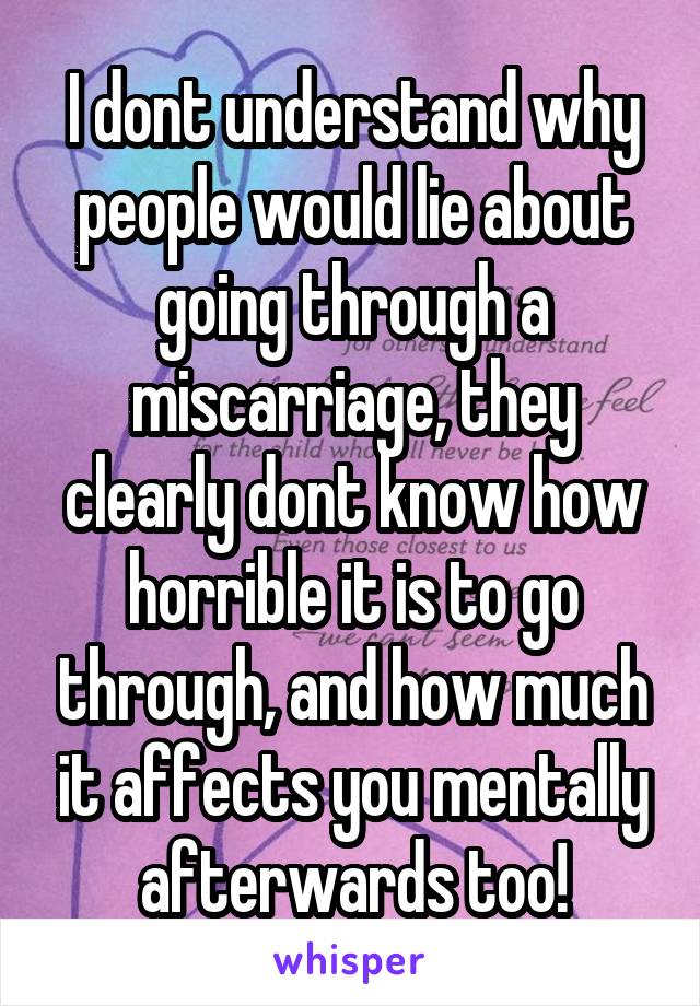 I dont understand why people would lie about going through a miscarriage, they clearly dont know how horrible it is to go through, and how much it affects you mentally afterwards too!