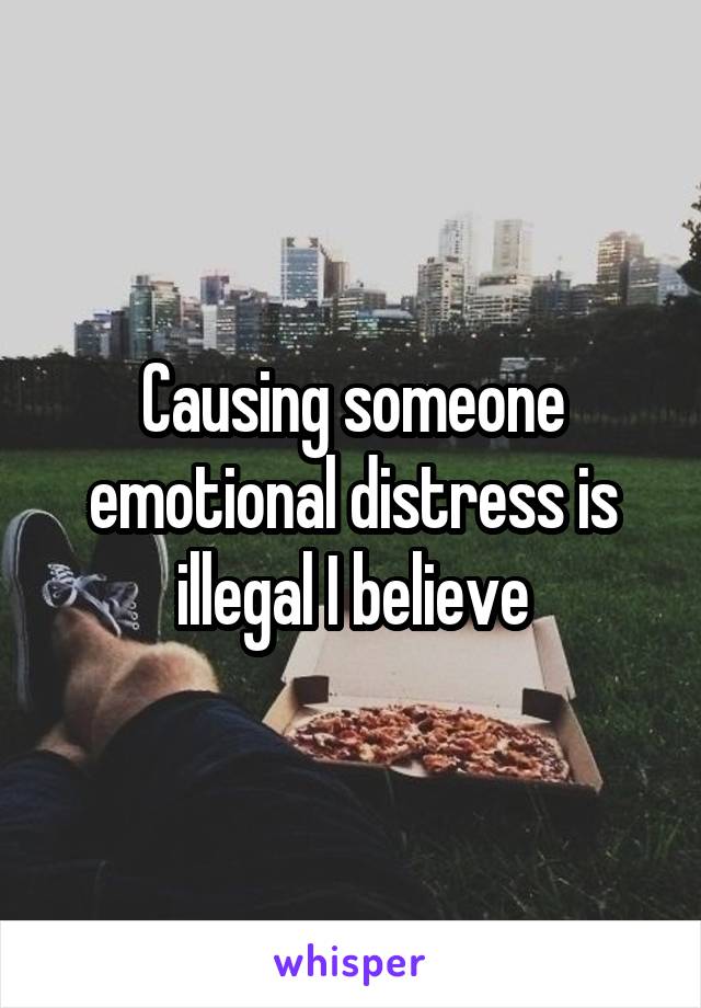 Causing someone emotional distress is illegal I believe