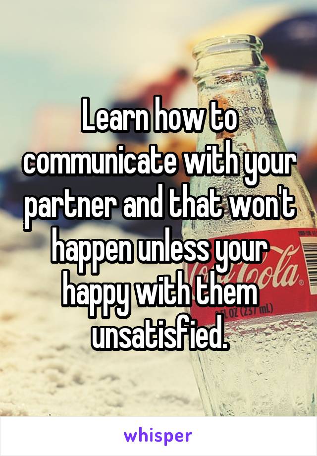 Learn how to communicate with your partner and that won't happen unless your happy with them unsatisfied.