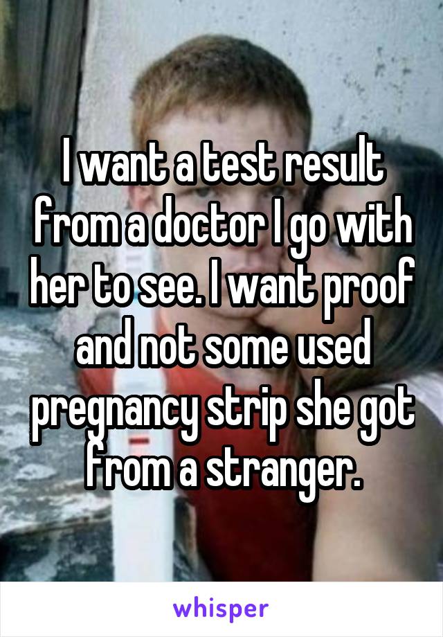 I want a test result from a doctor I go with her to see. I want proof and not some used pregnancy strip she got from a stranger.