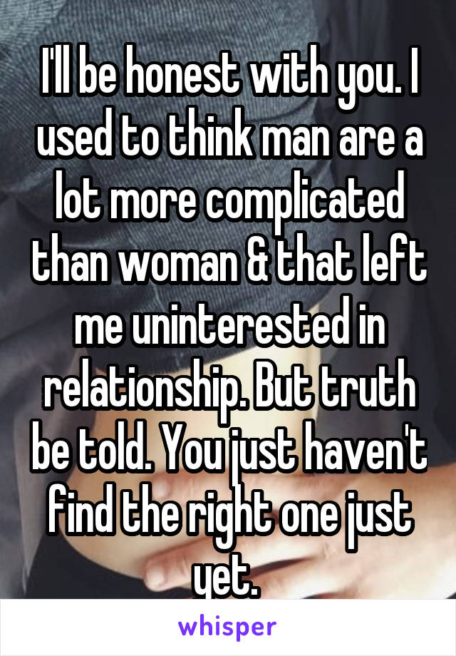 I'll be honest with you. I used to think man are a lot more complicated than woman & that left me uninterested in relationship. But truth be told. You just haven't find the right one just yet. 