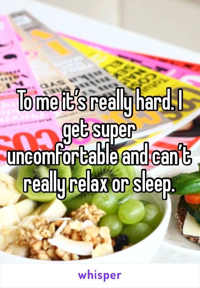 To me it’s really hard. I get super uncomfortable and can’t really relax or sleep. 