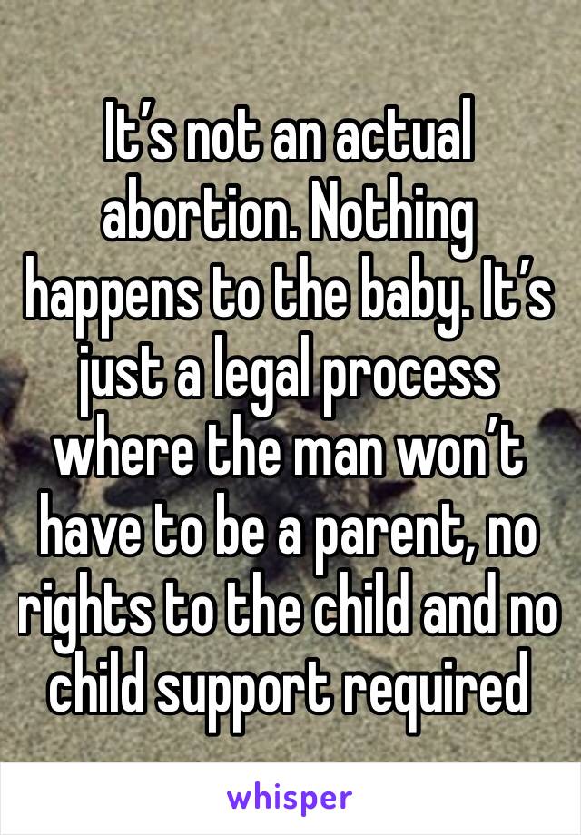 It’s not an actual abortion. Nothing happens to the baby. It’s just a legal process where the man won’t have to be a parent, no rights to the child and no child support required 