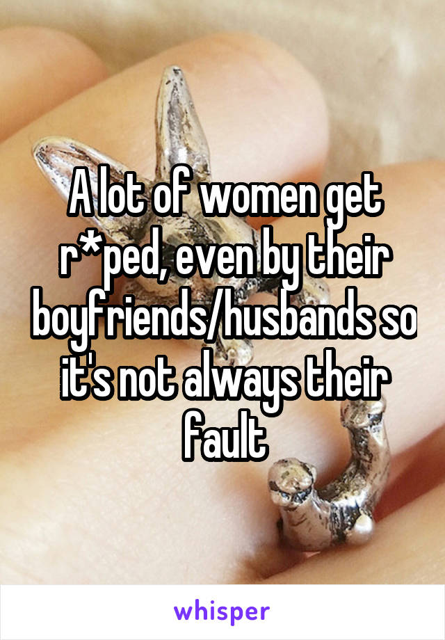 A lot of women get r*ped, even by their boyfriends/husbands so it's not always their fault