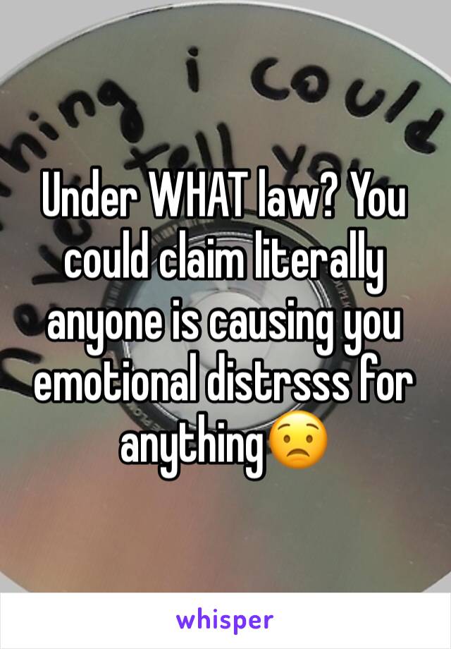 Under WHAT law? You could claim literally anyone is causing you emotional distrsss for anything😟