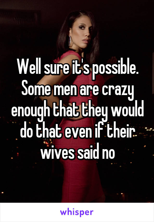 Well sure it's possible. Some men are crazy enough that they would do that even if their wives said no