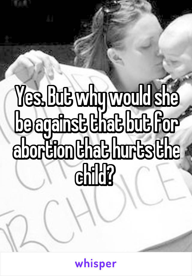 Yes. But why would she be against that but for abortion that hurts the child? 