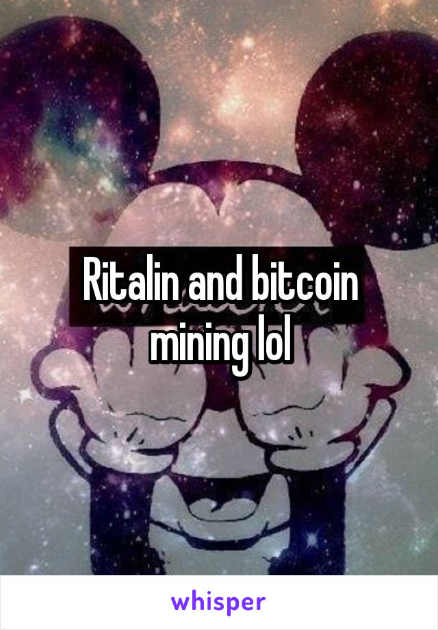 Ritalin and bitcoin mining lol