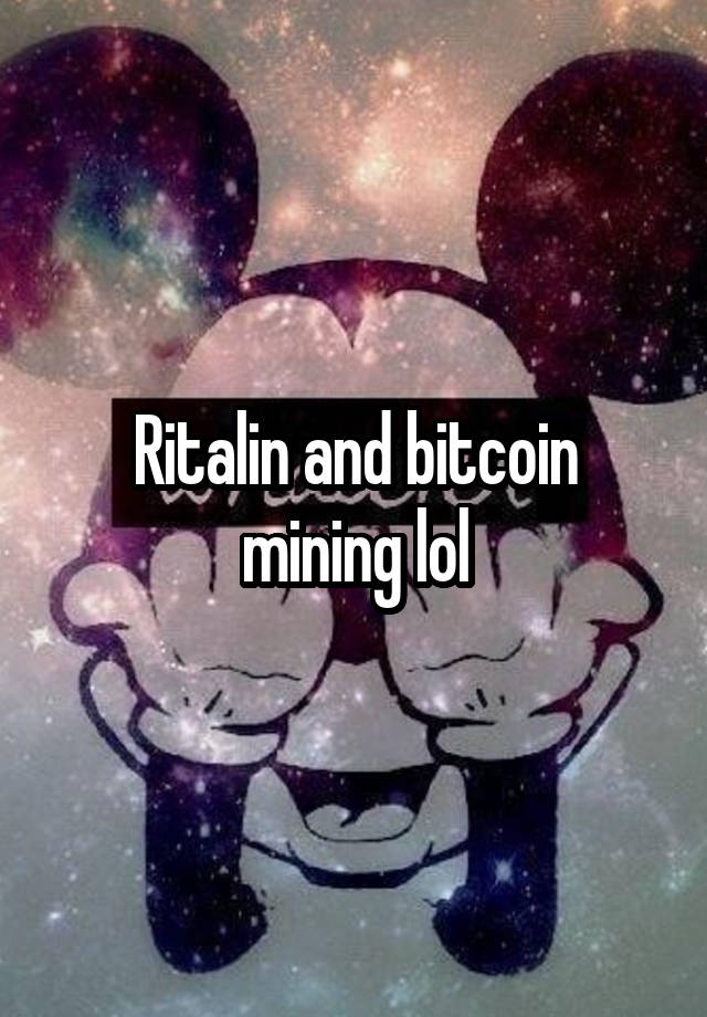 Ritalin and bitcoin mining lol