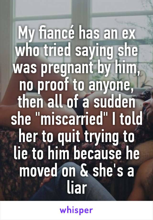 My fiancé has an ex who tried saying she was pregnant by him, no proof to anyone, then all of a sudden she "miscarried" I told her to quit trying to lie to him because he moved on & she's a liar