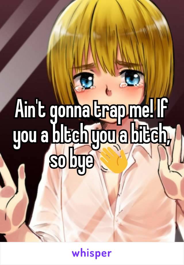 Ain't gonna trap me! If you a bItch you a bitch, so bye 👋 