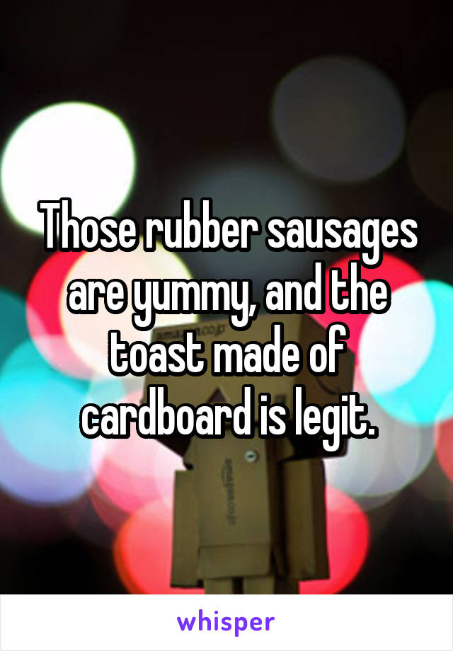 Those rubber sausages are yummy, and the toast made of cardboard is legit.