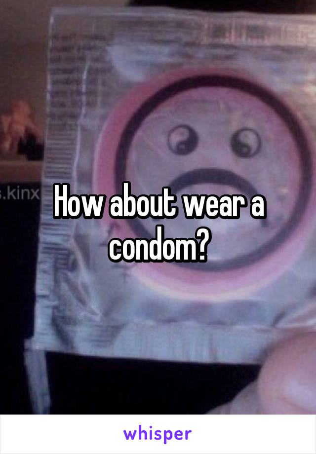 How about wear a condom?