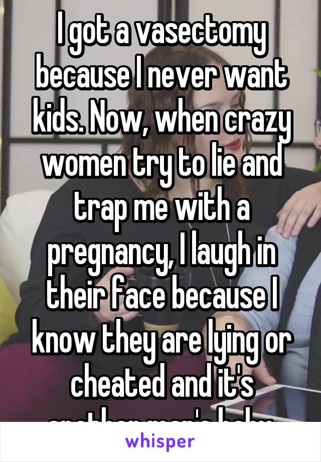 I got a vasectomy because I never want kids. Now, when crazy women try to lie and trap me with a pregnancy, I laugh in their face because I know they are lying or cheated and it's another man's baby.