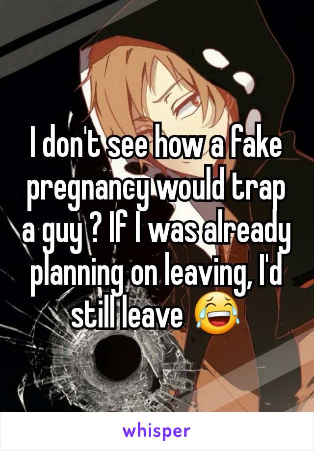 I don't see how a fake pregnancy would trap a guy ? If I was already planning on leaving, I'd still leave 😂