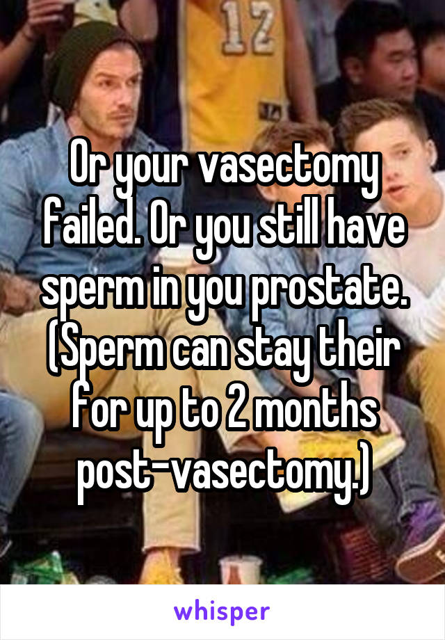 Or your vasectomy failed. Or you still have sperm in you prostate. (Sperm can stay their for up to 2 months post-vasectomy.)