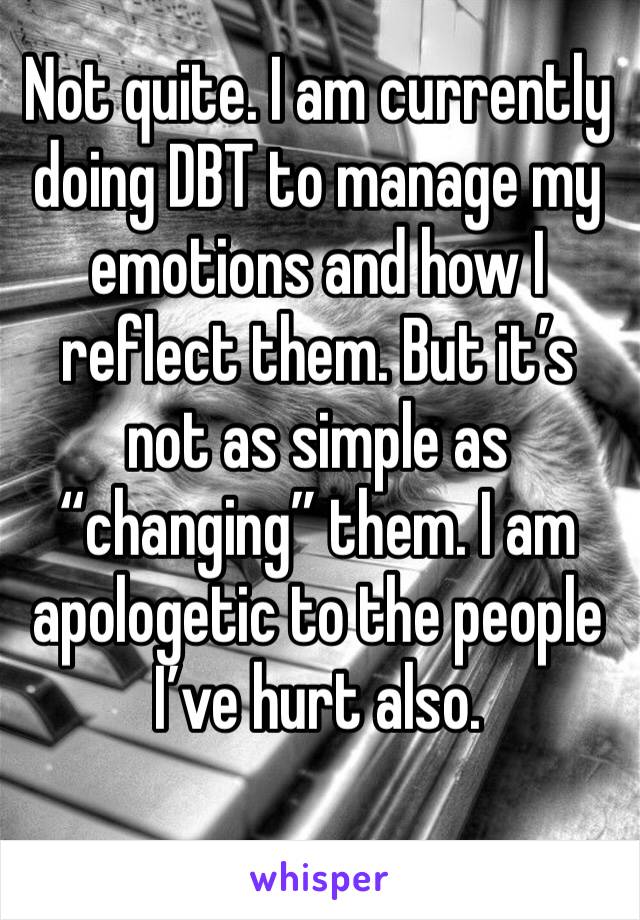 Not quite. I am currently doing DBT to manage my emotions and how I reflect them. But it’s not as simple as “changing” them. I am apologetic to the people I’ve hurt also. 