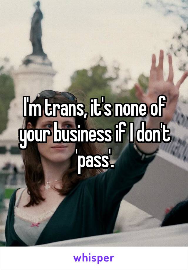 I'm trans, it's none of your business if I don't 'pass'.