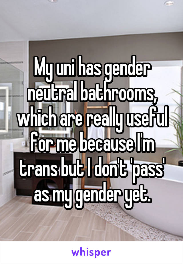 My uni has gender neutral bathrooms, which are really useful for me because I'm trans but I don't 'pass' as my gender yet.