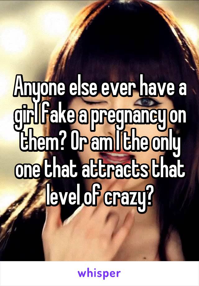 Anyone else ever have a girl fake a pregnancy on them? Or am I the only one that attracts that level of crazy?