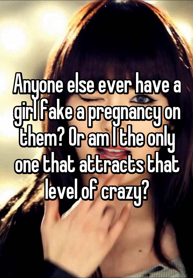 Anyone else ever have a girl fake a pregnancy on them? Or am I the only one that attracts that level of crazy?